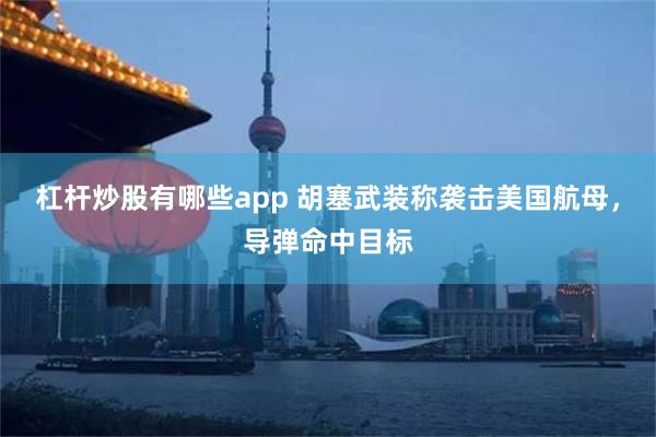 杠杆炒股有哪些app 胡塞武装称袭击美国航母，导弹命中目标