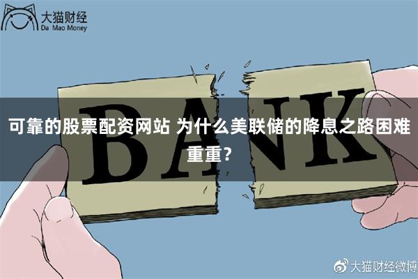 可靠的股票配资网站 为什么美联储的降息之路困难重重？