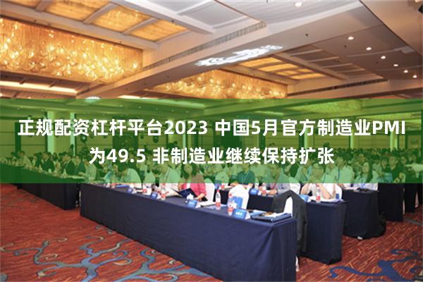 正规配资杠杆平台2023 中国5月官方制造业PMI为49.5 非制造业继续保持扩张