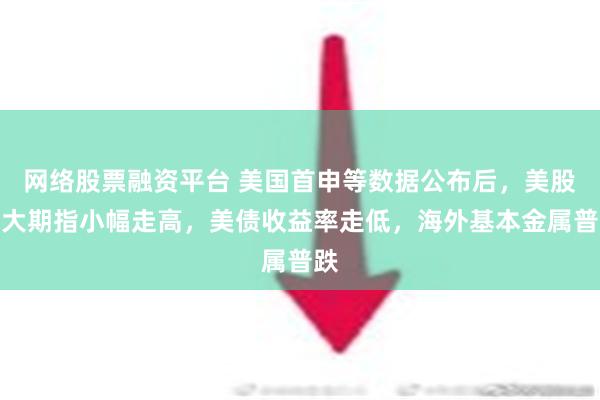 网络股票融资平台 美国首申等数据公布后，美股三大期指小幅走高，美债收益率走低，海外基本金属普跌