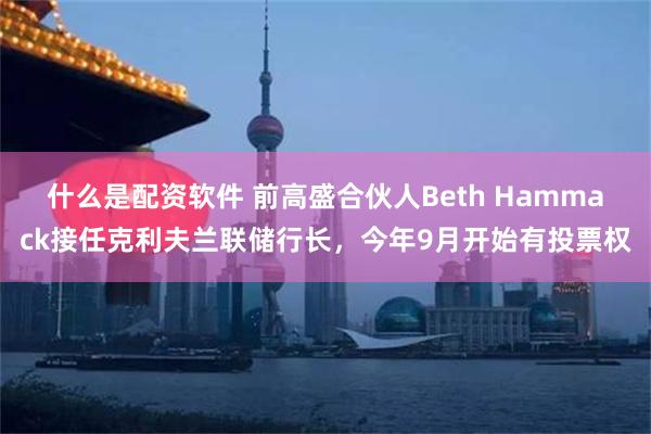 什么是配资软件 前高盛合伙人Beth Hammack接任克利夫兰联储行长，今年9月开始有投票权