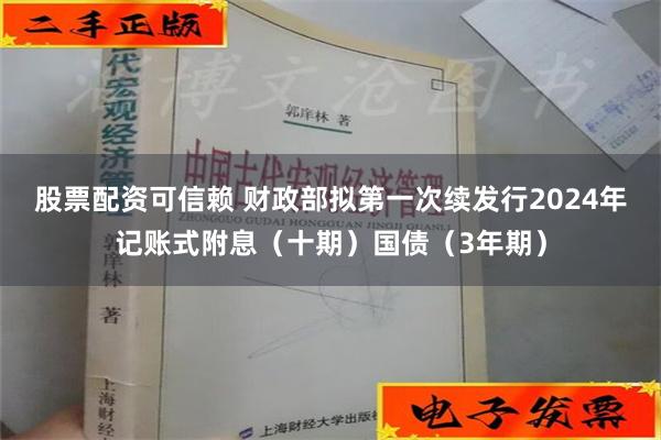 股票配资可信赖 财政部拟第一次续发行2024年记账式附息（十期）国债（3年期）