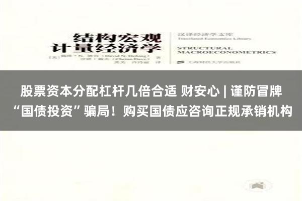 股票资本分配杠杆几倍合适 财安心 | 谨防冒牌“国债投资”骗局！购买国债应咨询正规承销机构