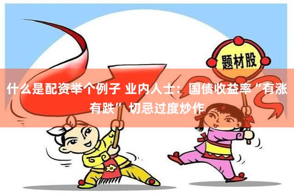 什么是配资举个例子 业内人士：国债收益率“有涨有跌” 切忌过度炒作