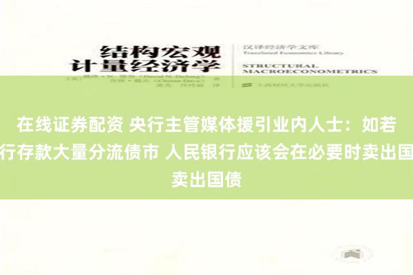 在线证券配资 央行主管媒体援引业内人士：如若银行存款大量分流债市 人民银行应该会在必要时卖出国债