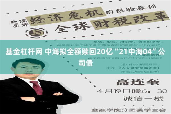 基金杠杆网 中海拟全额赎回20亿“21中海04”公司债