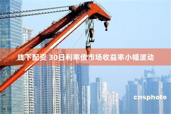 线下配资 30日利率债市场收益率小幅波动