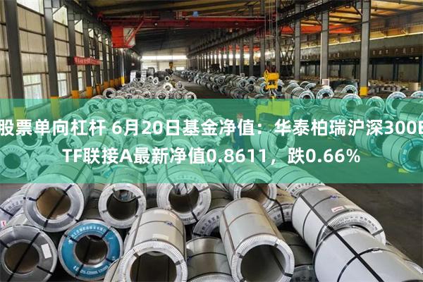 股票单向杠杆 6月20日基金净值：华泰柏瑞沪深300ETF联接A最新净值0.8611，跌0.66%