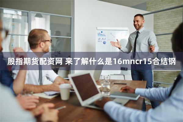 股指期货配资网 来了解什么是16mncr15合结钢