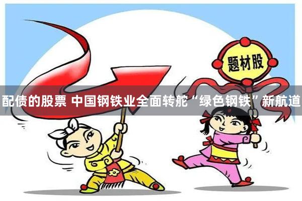 配债的股票 中国钢铁业全面转舵“绿色钢铁”新航道