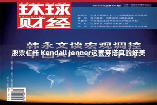 股票杠杆 Kendall Jenner这套穿搭真的好美