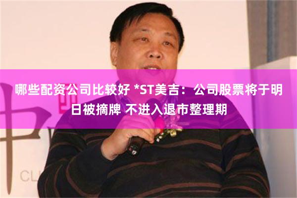 哪些配资公司比较好 *ST美吉：公司股票将于明日被摘牌 不进入退市整理期