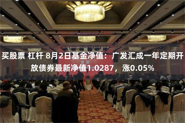 买股票 杠杆 8月2日基金净值：广发汇成一年定期开放债券最新净值1.0287，涨0.05%