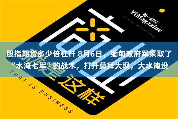 股指期货多少倍杠杆 8月6日，缅甸政府军采取了“水淹七军”的战术，打开莫拜大坝，大水淹没