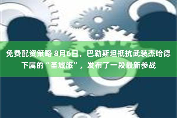 免费配资策略 8月6日，巴勒斯坦抵抗武装杰哈德下属的“圣城旅”，发布了一段最新参战