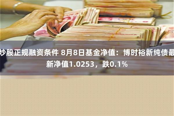 炒股正规融资条件 8月8日基金净值：博时裕新纯债最新净值1.0253，跌0.1%