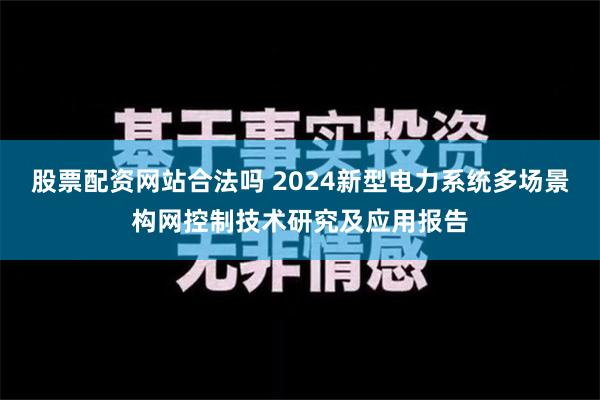 股票配资网站合法吗 2024新型电力系统多场景构网控制技术研究及应用报告