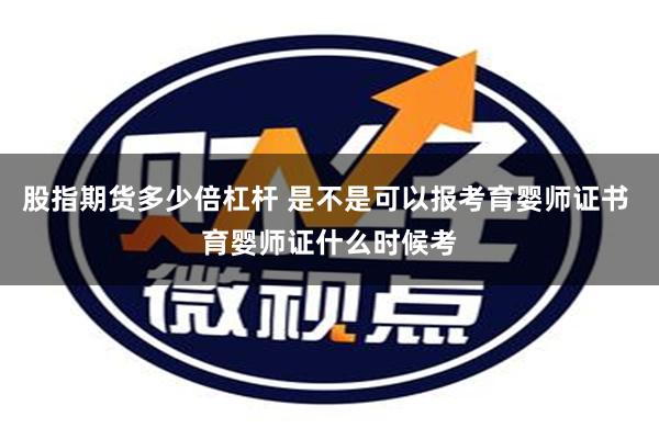 股指期货多少倍杠杆 是不是可以报考育婴师证书 育婴师证什么时候考