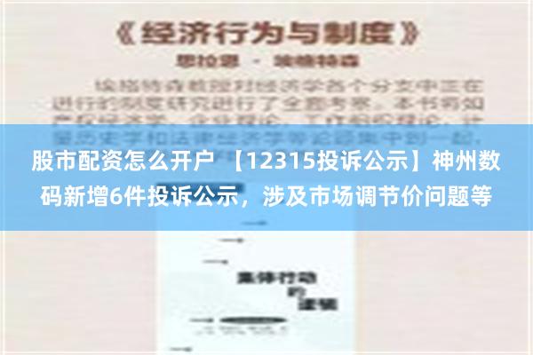 股市配资怎么开户 【12315投诉公示】神州数码新增6件投诉公示，涉及市场调节价问题等