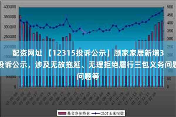 配资网址 【12315投诉公示】顾家家居新增3件投诉公示，涉及无故拖延、无理拒绝履行三包义务问题等