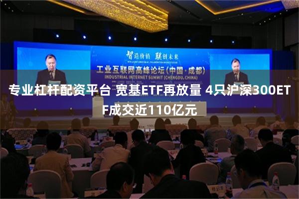 专业杠杆配资平台 宽基ETF再放量 4只沪深300ETF成交近110亿元