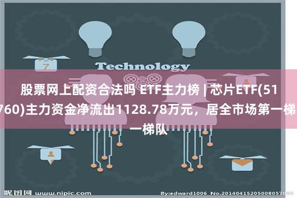 股票网上配资合法吗 ETF主力榜 | 芯片ETF(512760)主力资金净流出1128.78万元，居全市场第一梯队