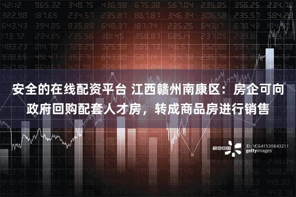 安全的在线配资平台 江西赣州南康区：房企可向政府回购配套人才房，转成商品房进行销售