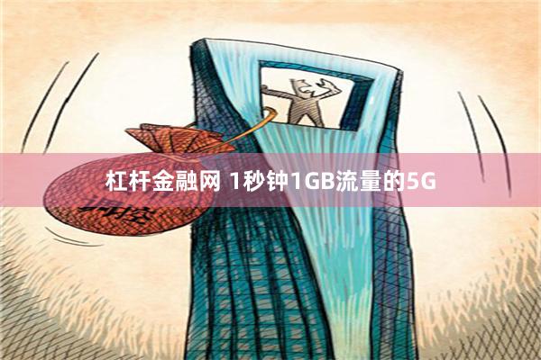 杠杆金融网 1秒钟1GB流量的5G