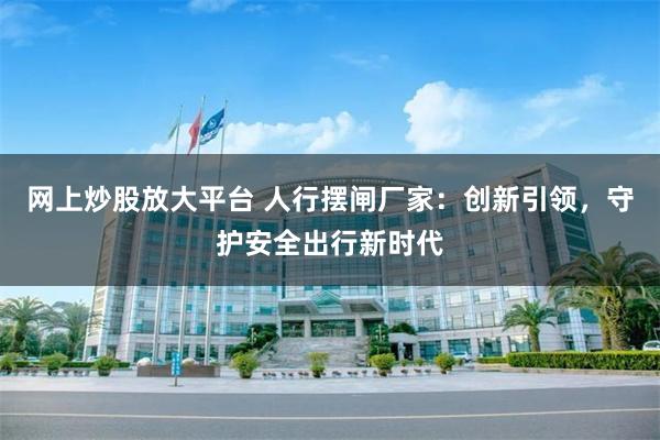 网上炒股放大平台 人行摆闸厂家：创新引领，守护安全出行新时代