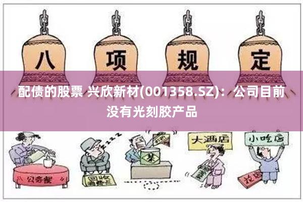 配债的股票 兴欣新材(001358.SZ)：公司目前没有光刻胶产品