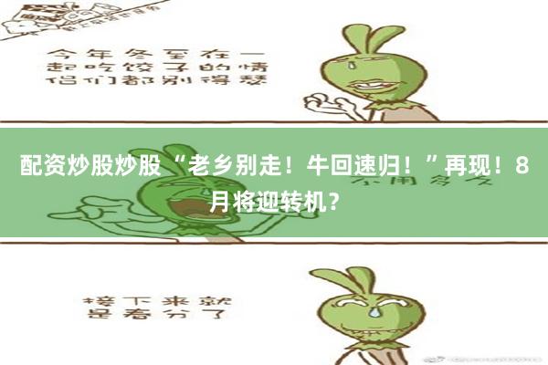 配资炒股炒股 “老乡别走！牛回速归！”再现！8月将迎转机？