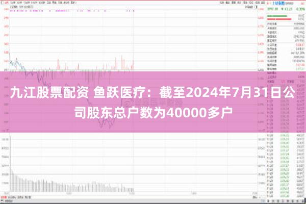 九江股票配资 鱼跃医疗：截至2024年7月31日公司股东总户数为40000多户