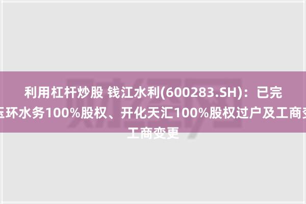 利用杠杆炒股 钱江水利(600283.SH)：已完成玉环水务100%股权、开化天汇100%股权过户及工商变更