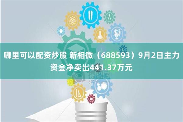 哪里可以配资炒股 新相微（688593）9月2日主力资金净卖出441.37万元