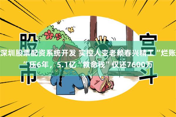 深圳股票配资系统开发 实控人变老赖春兴精工“烂账”压6年，5.1亿“救命钱”仅还7600万