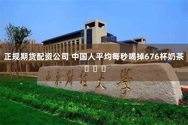 正规期货配资公司 中国人平均每秒喝掉676杯奶茶 ​​​