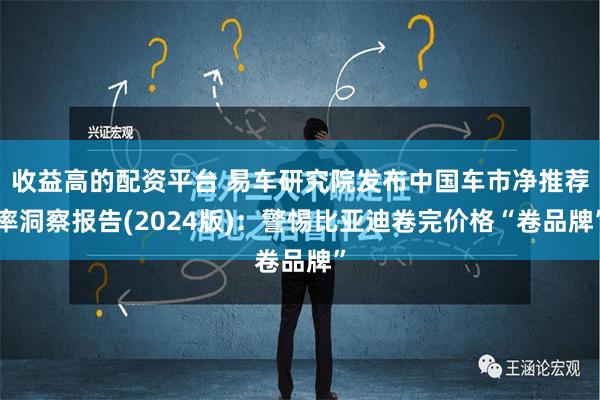 收益高的配资平台 易车研究院发布中国车市净推荐率洞察报告(2024版)：警惕比亚迪卷完价格“卷品牌”