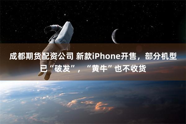 成都期货配资公司 新款iPhone开售，部分机型已“破发”，“黄牛”也不收货