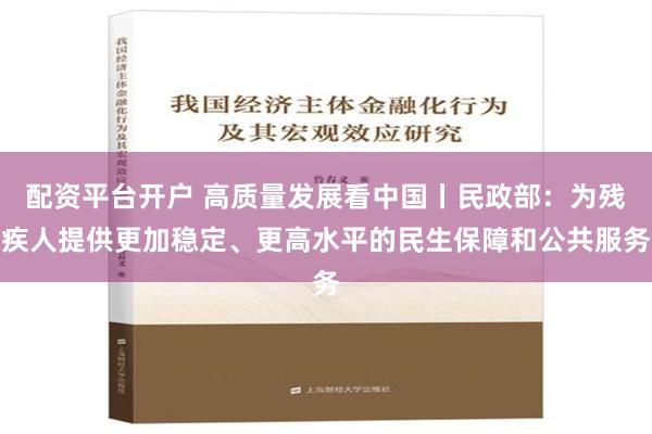 配资平台开户 高质量发展看中国丨民政部：为残疾人提供更加稳定、更高水平的民生保障和公共服务