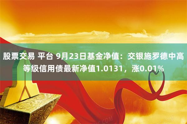 股票交易 平台 9月23日基金净值：交银施罗德中高等级信用债最新净值1.0131，涨0.01%