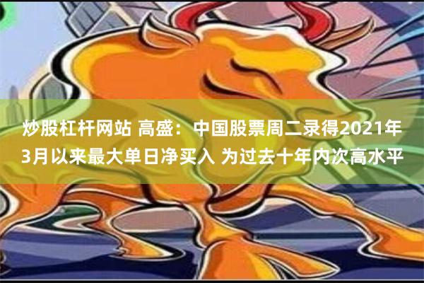 炒股杠杆网站 高盛：中国股票周二录得2021年3月以来最大单日净买入 为过去十年内次高水平