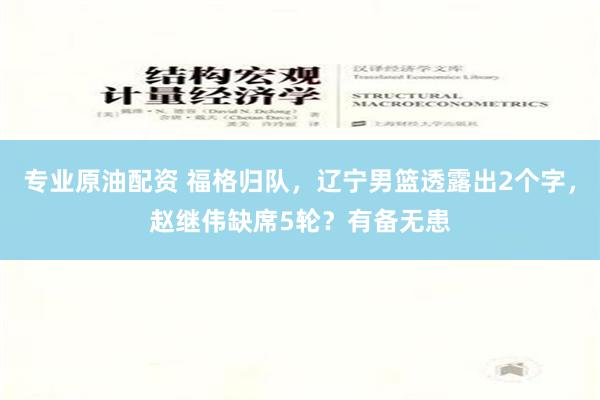 专业原油配资 福格归队，辽宁男篮透露出2个字，赵继伟缺席5轮？有备无患