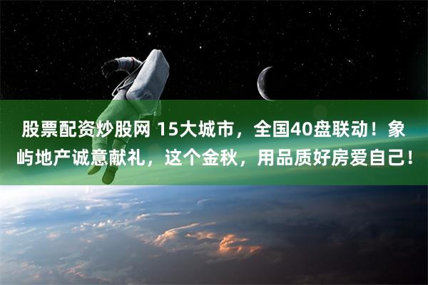 股票配资炒股网 15大城市，全国40盘联动！象屿地产诚意献礼，这个金秋，用品质好房爱自己！