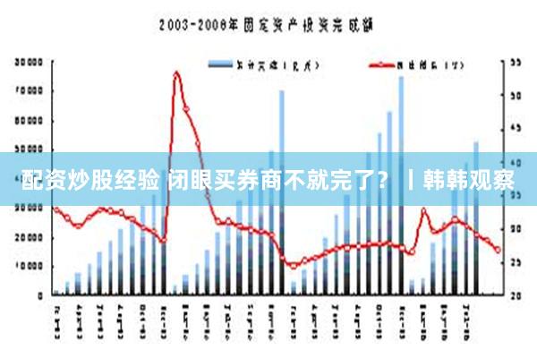 配资炒股经验 闭眼买券商不就完了？丨韩韩观察