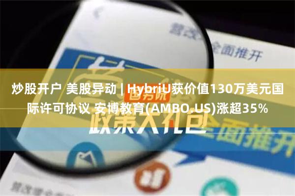 炒股开户 美股异动 | HybriU获价值130万美元国际许可协议 安博教育(AMBO.US)涨超35%