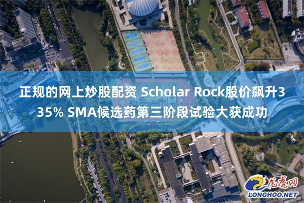 正规的网上炒股配资 Scholar Rock股价飙升335% SMA候选药第三阶段试验大获成功