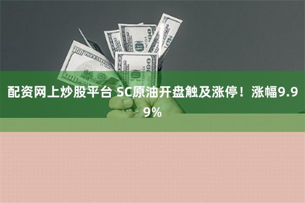 配资网上炒股平台 SC原油开盘触及涨停！涨幅9.99%