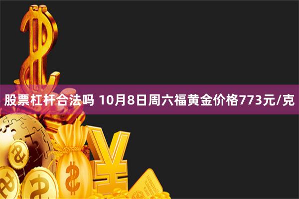 股票杠杆合法吗 10月8日周六福黄金价格773元/克