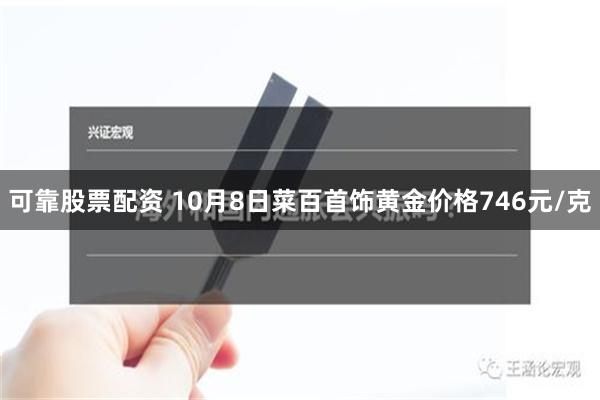 可靠股票配资 10月8日菜百首饰黄金价格746元/克