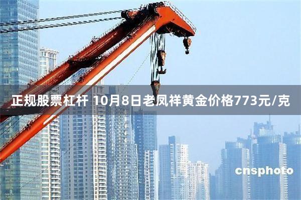 正规股票杠杆 10月8日老凤祥黄金价格773元/克